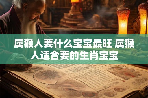 属猴人要什么宝宝最旺 属猴人适合要的生肖宝宝