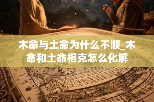 木命与土命为什么不顺_木命和土命相克怎么化解