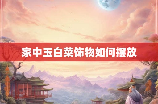 家中玉白菜饰物如何摆放