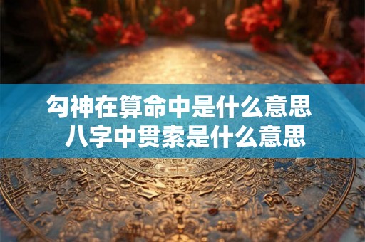 勾神在算命中是什么意思  八字中贯索是什么意思