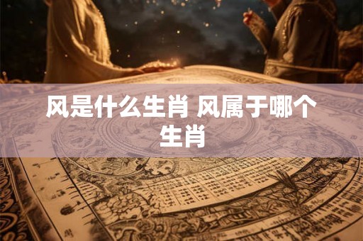 风是什么生肖 风属于哪个生肖