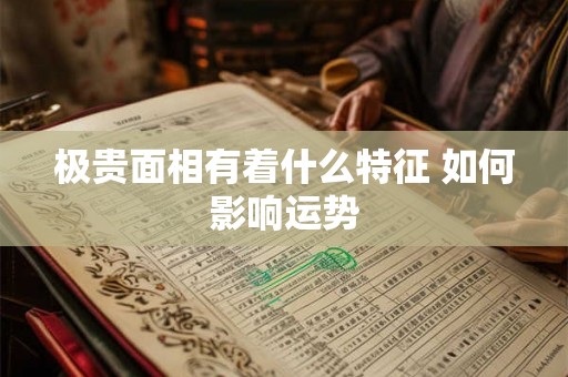 极贵面相有着什么特征 如何影响运势 极贵面相有着什么特征 如何影响运势