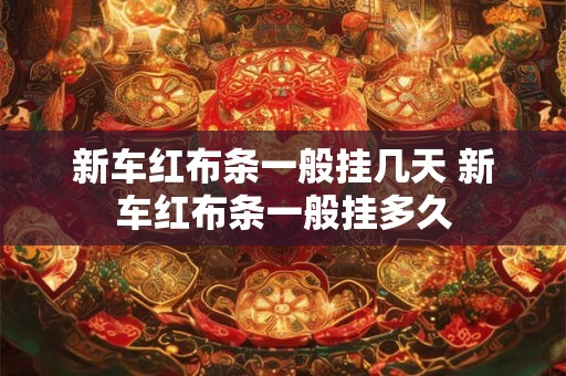 新车红布条一般挂几天 新车红布条一般挂多久