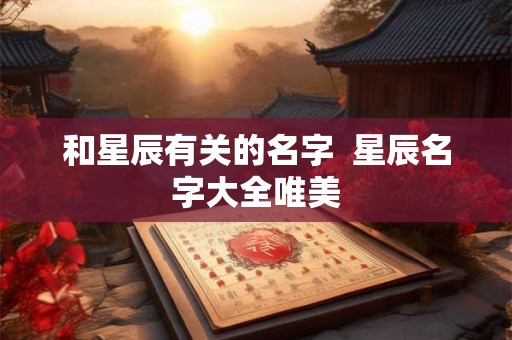 和星辰有关的名字 星辰名字大全唯美 和星辰有关的名字 星辰名字大全唯美