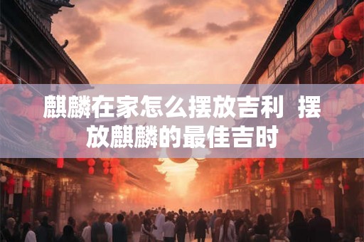 麒麟在家怎么摆放吉利  摆放麒麟的最佳吉时