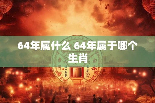 64年属什么 64年属于哪个生肖