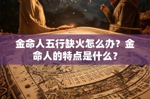金命人五行缺火怎么办？金命人的特点是什么？