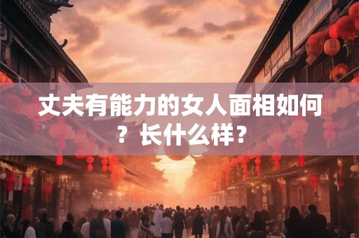 丈夫有能力的女人面相如何？长什么样？