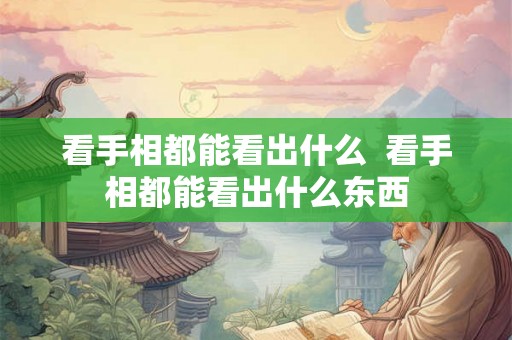 看手相都能看出什么  看手相都能看出什么东西
