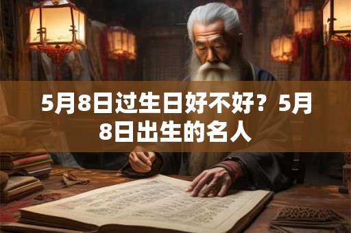 5月8日过生日好不好？5月8日出生的名人