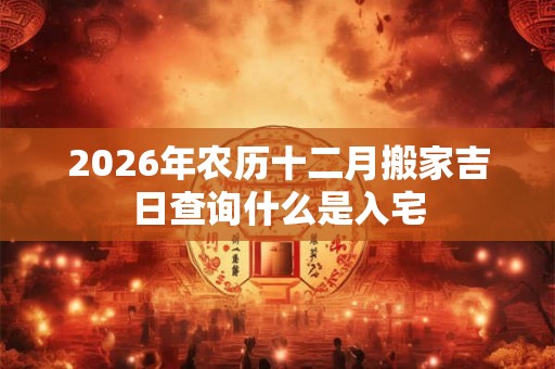 2026年农历十二月搬家吉日查询什么是入宅
