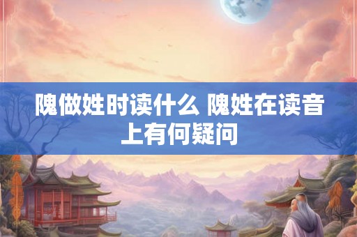 隗做姓时读什么 隗姓在读音上有何疑问 隗做姓时读什么 隗姓在读音上有何疑问