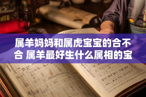 属羊妈妈和属虎宝宝的合不合 属羊最好生什么属相的宝宝