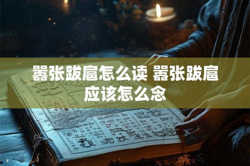 嚣张跋扈怎么读 嚣张跋扈应该怎么念