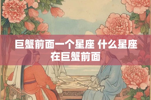 巨蟹前面一个星座 什么星座在巨蟹前面