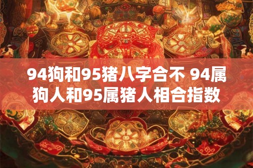 94狗和95猪八字合不 94属狗人和95属猪人相合指数