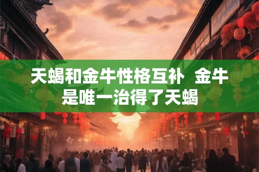 天蝎和金牛性格互补  金牛是唯一治得了天蝎