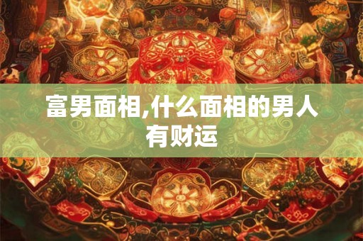 富男面相,什么面相的男人有财运 富男面相,什么面相的男人有财运