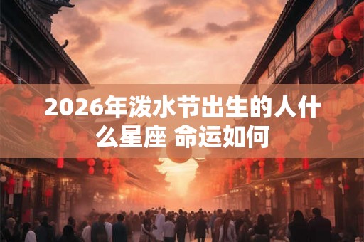 2026年泼水节出生的人什么星座 命运如何 2026年泼水节出生的人什么星座 命运如何