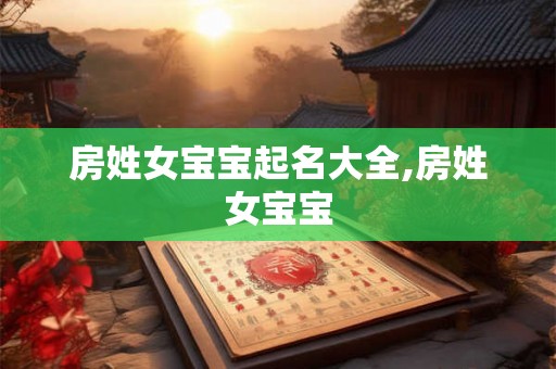 房姓女宝宝起名大全,房姓女宝宝