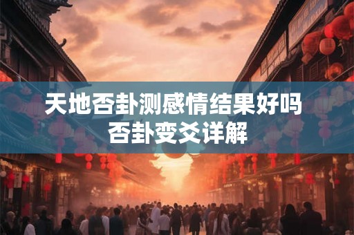天地否卦测感情结果好吗 否卦变爻详解