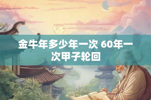 金牛年多少年一次 60年一次甲子轮回 金牛年多少年一次 60年一次甲子轮回