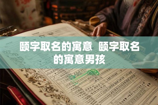 颐字取名的寓意  颐字取名的寓意男孩