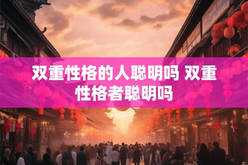双重性格的人聪明吗 双重性格者聪明吗