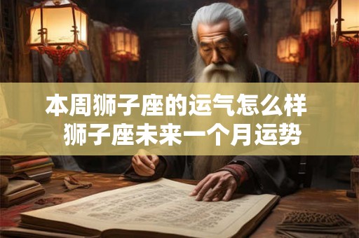 本周狮子座的运气怎么样  狮子座未来一个月运势