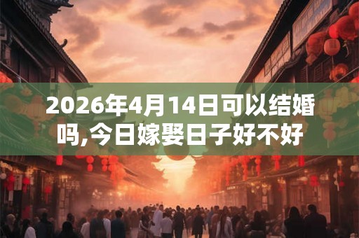 2026年4月14日可以结婚吗,今日嫁娶日子好不好 2026年4月14日可以结婚吗,今日嫁娶日子好不好