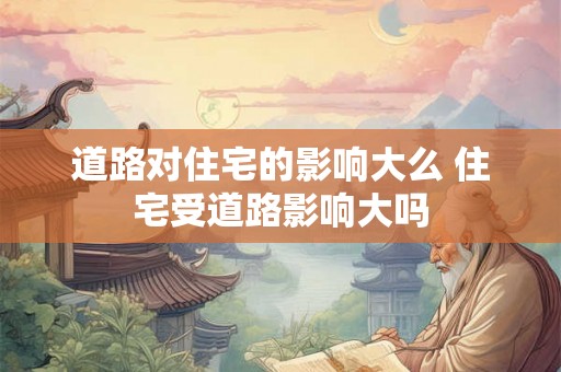 道路对住宅的影响大么 住宅受道路影响大吗