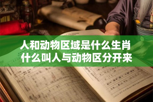 人和动物区域是什么生肖 什么叫人与动物区分开来