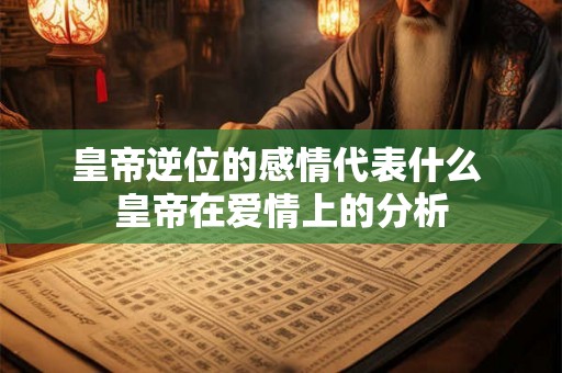 皇帝逆位的感情代表什么 皇帝在爱情上的分析 皇帝逆位的感情代表什么 皇帝在爱情上的分析