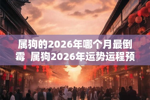 属狗的2026年哪个月最倒霉 属狗2026年运势运程预测 属狗的2026年哪个月最倒霉 属狗2026年运势运程预测