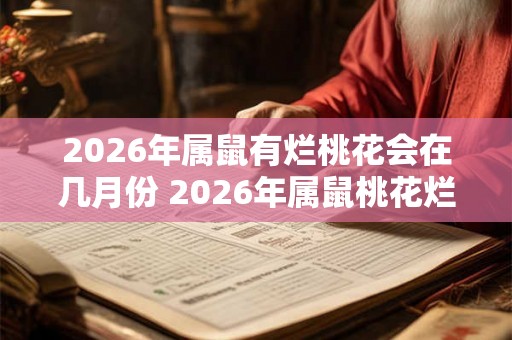 2026年属鼠有烂桃花会在几月份 2026年属鼠桃花烂在何月