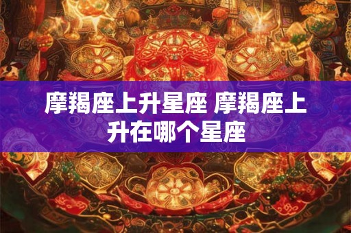 摩羯座上升星座 摩羯座上升在哪个星座