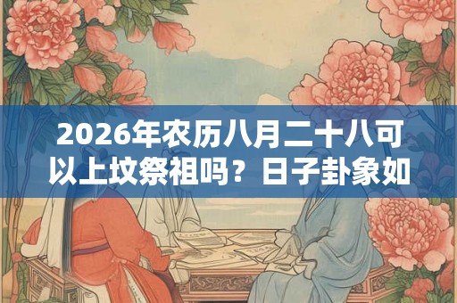 2026年农历八月二十八可以上坟祭祖吗？日子卦象如何？