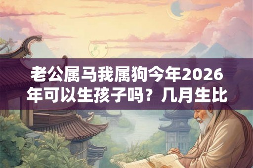 老公属马我属狗今年2026年可以生孩子吗？几月生比较好？