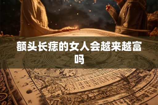 额头长痣的女人会越来越富吗