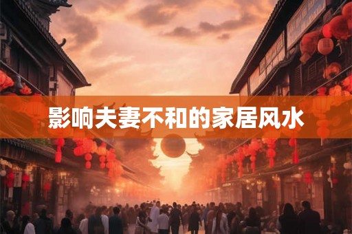 影响夫妻不和的家居风水 影响夫妻不和的家居风水