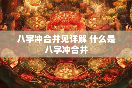 八字冲合并见详解 什么是八字冲合并 八字冲合并见详解 什么是八字冲合并