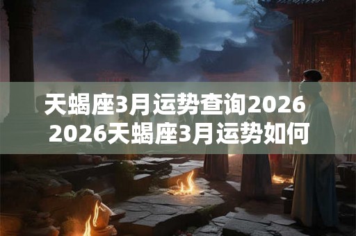 天蝎座3月运势查询2026 2026天蝎座3月运势如何