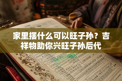 家里摆什么可以旺子孙？吉祥物助你兴旺子孙后代