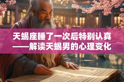 天蝎座睡了一次后特别认真——解读天蝎男的心理变化