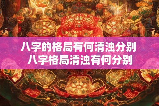 八字的格局有何清浊分别 八字格局清浊有何分别
