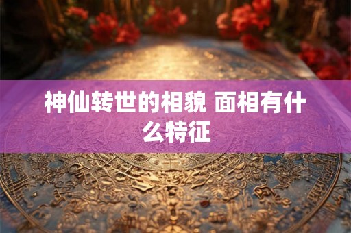 神仙转世的相貌 面相有什么特征