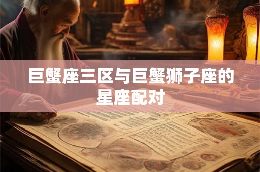 巨蟹座三区与巨蟹狮子座的星座配对