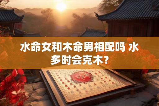 水命女和木命男相配吗 水多时会克木？