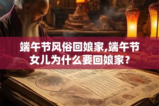 端午节风俗回娘家,端午节女儿为什么要回娘家？