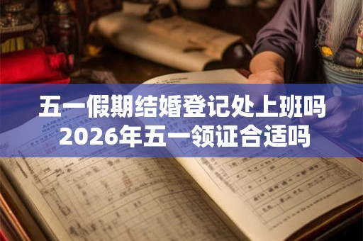 五一假期结婚登记处上班吗 2026年五一领证合适吗 五一假期结婚登记处上班吗 2026年五一领证合适吗